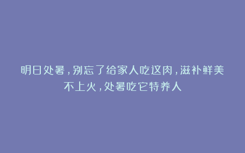 明日处暑，别忘了给家人吃这肉，滋补鲜美不上火，处暑吃它特养人