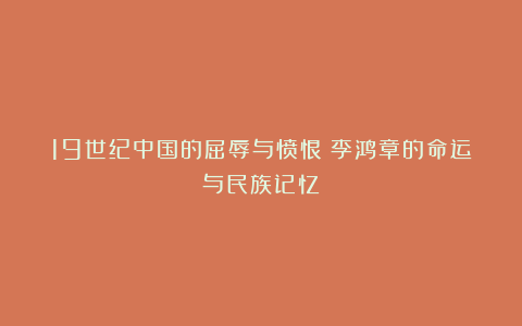 19世纪中国的屈辱与愤恨：李鸿章的命运与民族记忆