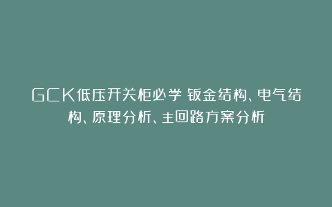 GCK低压开关柜必学:钣金结构、电气结构、原理分析、主回路方案分析