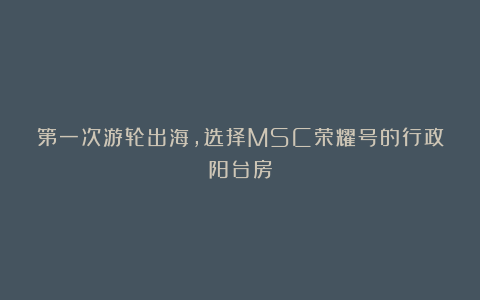 第一次游轮出海，选择MSC荣耀号的行政阳台房