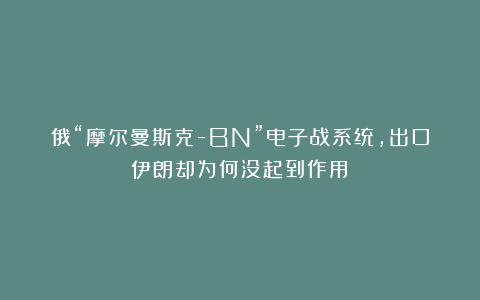 俄“摩尔曼斯克-BN”电子战系统，出口伊朗却为何没起到作用？