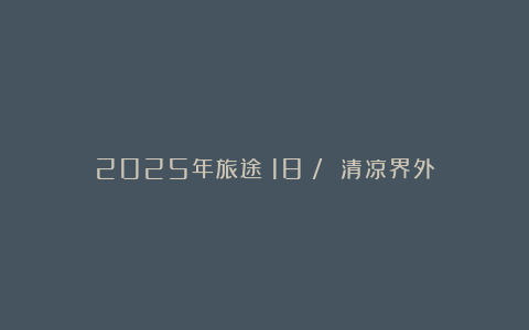 2025年旅途（18）/ 清凉界外