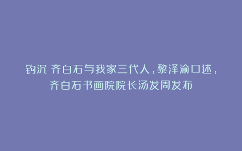 钩沉：齐白石与我家三代人，黎泽渝口述，齐白石书画院院长汤发周发布