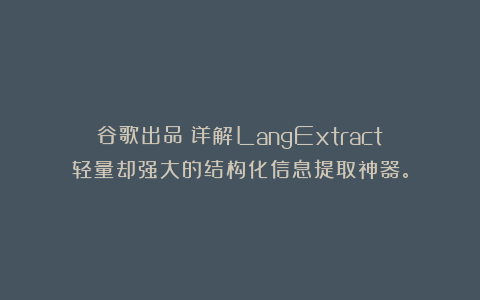 谷歌出品！详解LangExtract：轻量却强大的结构化信息提取神器。