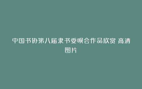 中国书协第八届隶书委员会作品欣赏（高清图片）