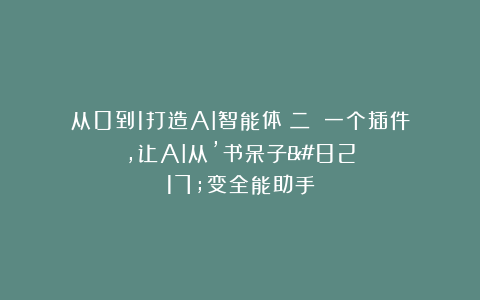 从0到1打造AI智能体（二）：一个插件，让AI从’书呆子’变全能助手