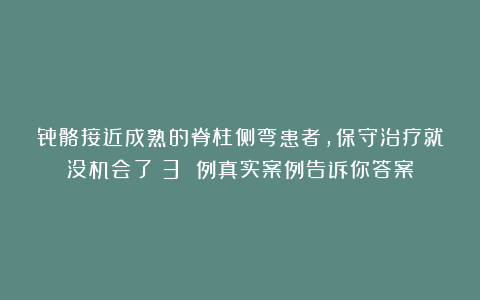 骨骼接近成熟的脊柱侧弯患者，保守治疗就没机会了？3 例真实案例告诉你答案