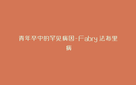 青年卒中的罕见病因-Fabry（法布里）病