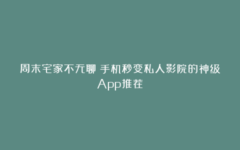 周末宅家不无聊！手机秒变私人影院的神级App推荐