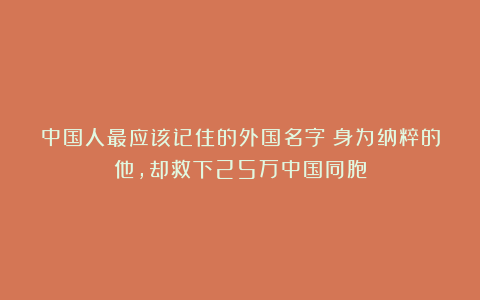 中国人最应该记住的外国名字：身为纳粹的他，却救下25万中国同胞