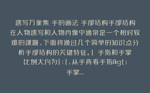 速写万象集：手的画法｜手部结构手部结构在人物速写和人物肖像中通常是一个相对较难的课题，下面将通过几个简单的知识点分析手部结构的关键特征。1⭐️手指和手掌比例大约为1:1，从手背看手指>手掌…
