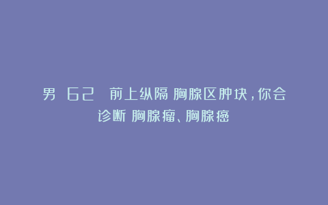 男 62 （前上纵隔）胸腺区肿块，你会诊断：胸腺瘤、胸腺癌？