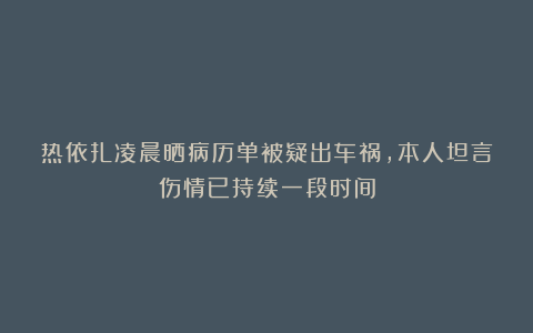 热依扎凌晨晒病历单被疑出车祸，本人坦言伤情已持续一段时间