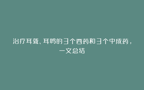 治疗耳聋、耳鸣的3个西药和3个中成药，一文总结