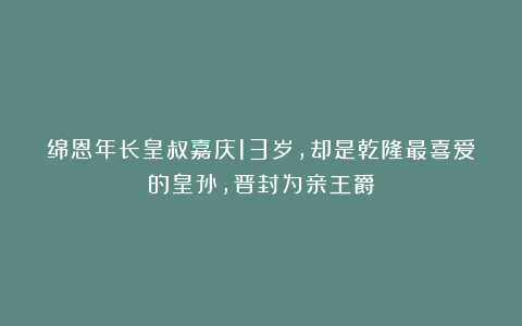 绵恩年长皇叔嘉庆13岁，却是乾隆最喜爱的皇孙，晋封为亲王爵