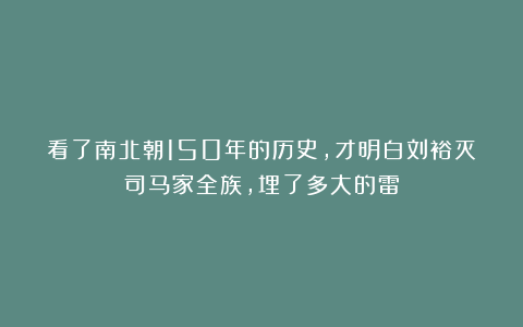 看了南北朝150年的历史，才明白刘裕灭司马家全族，埋了多大的雷