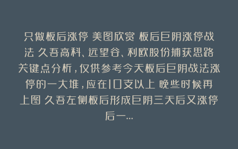 只做板后涨停：美图欣赏（板后巨阴涨停战法）久吾高科、远望谷、利欧股份捕获思路关键点分析，仅供参考今天板后巨阴战法涨停的一大堆，应在10支以上（晚些时候再上图）久吾左侧板后形成巨阴三天后又涨停后一…