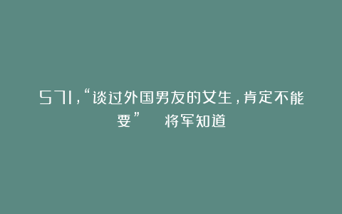 571，“谈过外国男友的女生，肯定不能要” | 将军知道