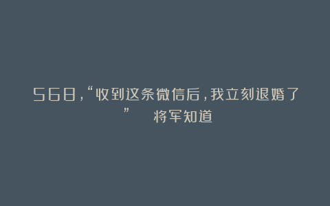 568，“收到这条微信后，我立刻退婚了！” | 将军知道