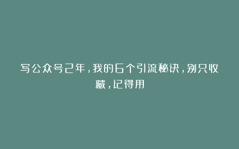 写公众号2年，我的6个引流秘诀，别只收藏，记得用