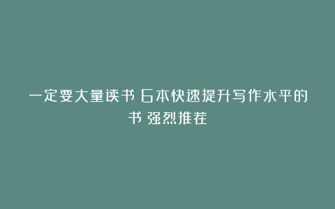 一定要大量读书：6本快速提升写作水平的书（强烈推荐）