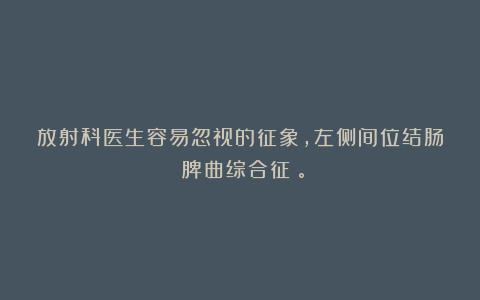 放射科医生容易忽视的征象，左侧间位结肠（脾曲综合征）。