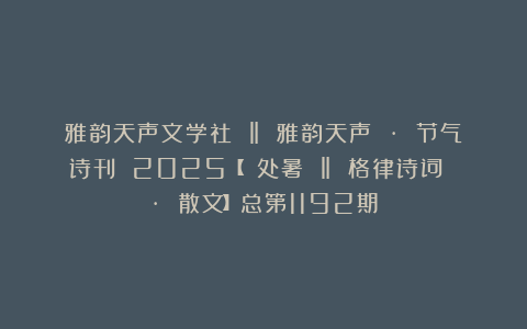 雅韵天声文学社 ‖ 雅韵天声 · 节气诗刊 2025【 处暑 ‖ 格律诗词 · 散文】总第1192期