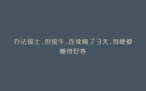 办法很土，但很牛，连续喝了3天，每晚都睡得好香