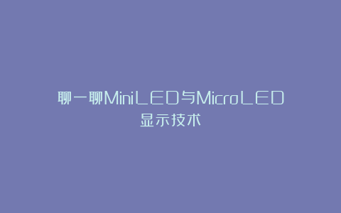 聊一聊MiniLED与MicroLED显示技术