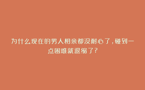 为什么现在的男人相亲都没耐心了，碰到一点困难就退缩了?