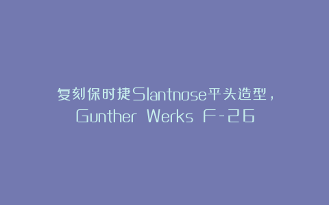复刻保时捷Slantnose平头造型，Gunther Werks F-26