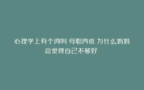 心理学上有个词叫：母职内疚（为什么妈妈总觉得自己不够好？）