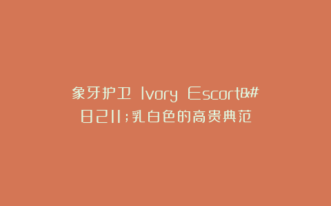象牙护卫 Ivory Escort–乳白色的高贵典范