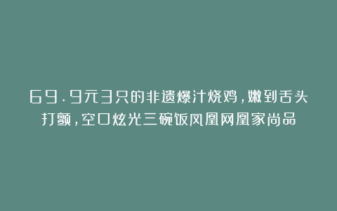 69.9元3只的非遗爆汁烧鸡，嫩到舌头打颤，空口炫光三碗饭凤凰网凰家尚品