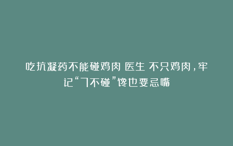 吃抗凝药不能碰鸡肉？医生：不只鸡肉，牢记“7不碰”馋也要忌嘴