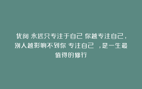 优阅：永远只专注于自己！你越专注自己，别人越影响不到你；专注自己 ，是一生最值得的修行！