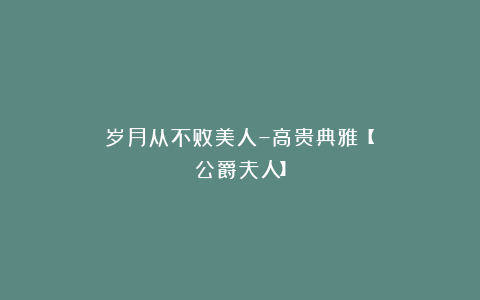 岁月从不败美人–高贵典雅【公爵夫人】