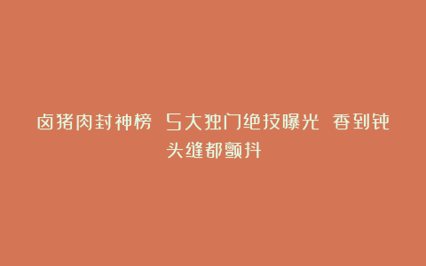 卤猪肉封神榜 5大独门绝技曝光 香到骨头缝都颤抖