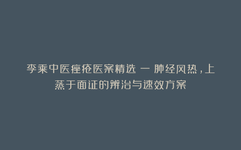李乘中医痤疮医案精选（一）肺经风热，上蒸于面证的辨治与速效方案