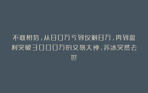 不敢相信，从80万亏到仅剩8万，再到盈利突破3000万的交易大神，苏冰突然去世！