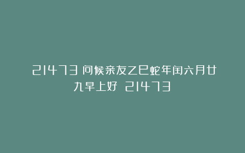 （21473）问候亲友乙巳蛇年闰六月廿九早上好！（21473）