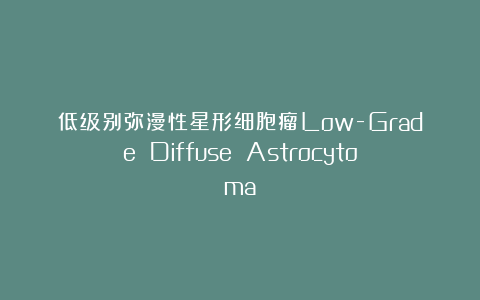 低级别弥漫性星形细胞瘤Low-Grade Diffuse Astrocytoma