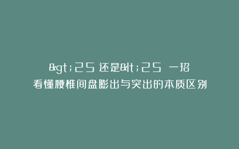 >25%还是<25%？一招看懂腰椎间盘膨出与突出的本质区别