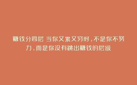 赚钱分四层：当你又累又穷时，不是你不努力，而是你没有跳出赚钱的层级！