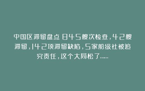 中国区滞留盘点：845艘次检查，42艘滞留，142项滞留缺陷，5家船级社被追究责任，这个大局松了……