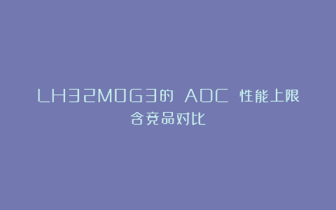 LH32M0G3的 ADC 性能上限（含竞品对比）