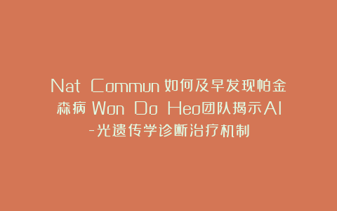 Nat Commun：如何及早发现帕金森病？Won Do Heo团队揭示AI-光遗传学诊断治疗机制