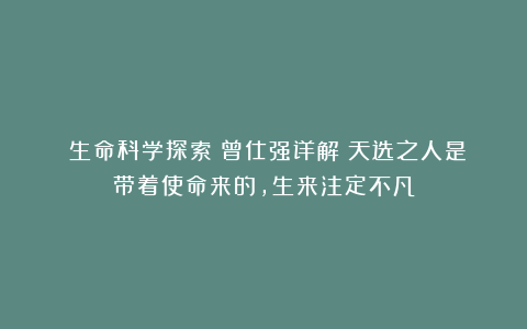 《生命科学探索》曾仕强详解：天选之人是带着使命来的，生来注定不凡