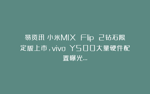 易资讯|小米MIX Flip 2钻石限定版上市，vivo Y500大量硬件配置曝光…