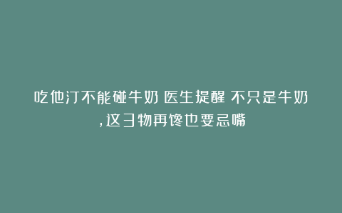 吃他汀不能碰牛奶？医生提醒：不只是牛奶，这3物再馋也要忌嘴
